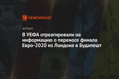 В УЕФА отреагировали на информацию о переносе финала Евро-2021 из Лондона в Будапешт - championat.com - Англия - Лондон - Будапешт