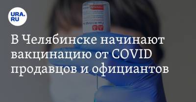 В Челябинске начинают вакцинацию от COVID продавцов и официантов. Альтернатива — карантин - ura.news - Челябинск