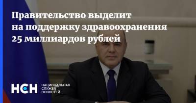 Михаил Мишустин - Правительство выделит на поддержку здравоохранения 25 миллиардов рублей - nsn.fm - Россия