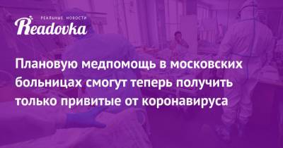 Плановую медпомощь в московских больницах смогут теперь получить только привитые от коронавируса - readovka.ru