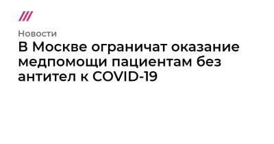 В Москве ограничат оказание медпомощи пациентам без антител к COVID-19 - tvrain.ru - Москва
