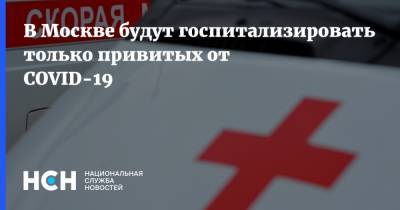 В Москве будут госпитализировать только привитых от COVID-19 - nsn.fm - Москва