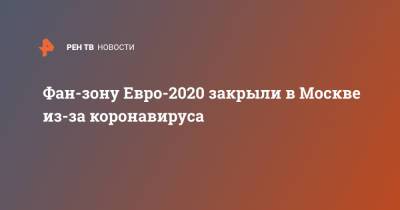 Сергей Собянин - Фан-зону Евро-2020 закрыли в Москве из-за коронавируса - ren.tv - Москва