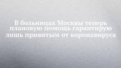 В больницах Москвы теперь плановую помощь гарантирую лишь привитым от коронавируса - chelny-izvest.ru - Москва