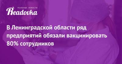 В Ленинградской области ряд предприятий обязали вакцинировать 80% сотрудников - readovka.ru - Ленобласть обл.