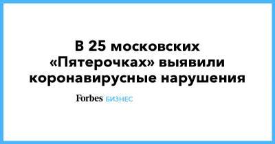 В 25 московских «Пятерочках» выявили коронавирусные нарушения - forbes.ru - Москва