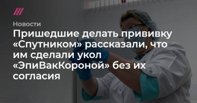 Пришедшие делать прививку «Спутником» рассказали, что им сделали укол «ЭпиВакКороной» без их согласия - tvrain.ru - Москва - Севастополь