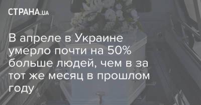 В апреле в Украине умерло почти на 50% больше людей, чем в за тот же месяц в прошлом году - strana.ua
