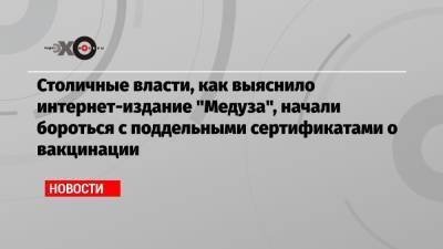 Столичные власти, как выяснило интернет-издание «Медуза», начали бороться с поддельными сертификатами о вакцинации - echo.msk.ru