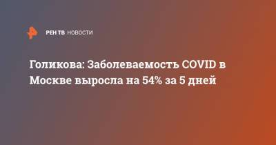 Татьяна Голикова - Голикова: Заболеваемость COVID в Москве выросла на 54% за 5 дней - ren.tv - Россия - Москва