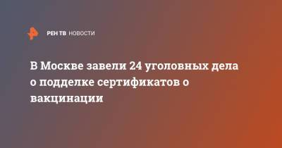 В Москве завели 24 уголовных дела о подделке сертификатов о вакцинации - ren.tv - Москва