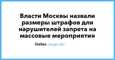 Власти Москвы назвали размеры штрафов для нарушителей запрета на массовые мероприятия - forbes.ru - Москва