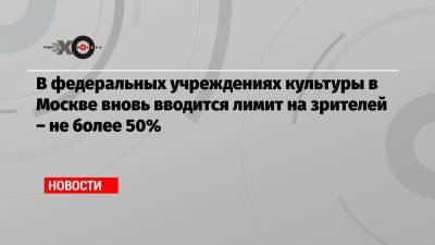 В федеральных учреждениях культуры в Москве вновь вводится лимит на зрителей – не более 50% - echo.msk.ru - Россия - Москва