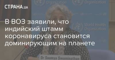 В ВОЗ заявили, что индийский штамм коронавируса становится доминирующим на планете - strana.ua - Россия - Москва