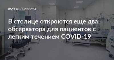Анастасия Ракова - Анастасий Раков - В столице откроются еще два обсерватора для пациентов с легким течением COVID-19 - mos.ru - Москва