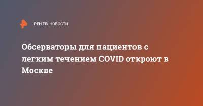 Анастасий Раков - Обсерваторы для пациентов с легким течением COVID откроют в Москве - ren.tv - Москва