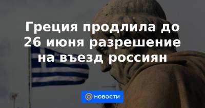 Греция продлила до 26 июня разрешение на въезд россиян - news.mail.ru - Россия - Греция