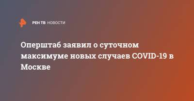 Оперштаб заявил о суточном максимуме новых случаев COVID-19 в Москве - ren.tv - Москва