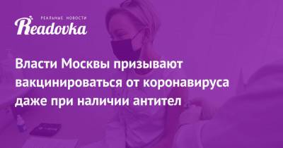 Анастасия Ракова - Власти Москвы призывают вакцинироваться от коронавируса даже при наличии антител - readovka.ru - Москва