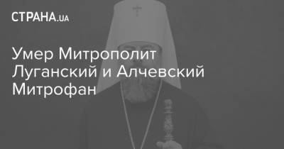 Умер Митрополит Луганский и Алчевский Митрофан - strana.ua