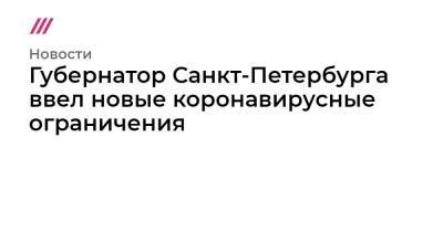 Губернатор Санкт-Петербурга ввел новые коронавирусные ограничения - tvrain.ru - Санкт-Петербург