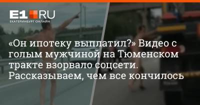 «Он ипотеку выплатил?» Видео с голым мужчиной на Тюменском тракте взорвало соцсети. Рассказываем, чем все кончилось - e1.ru - Екатеринбург