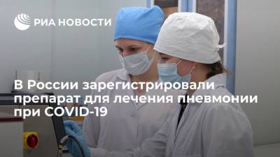 В России зарегистрировали препарат для лечения пневмонии при COVID-19 - ria.ru - Россия - Москва