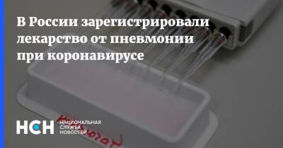 В России зарегистрировали лекарство от пневмонии при коронавирусе - nsn.fm - Россия