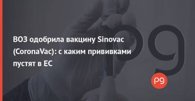ВОЗ одобрила вакцину Sinovac (CoronaVac): с каким прививками пустят в ЕС - thepage.ua - Украина - Евросоюз
