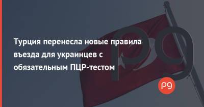 Турция перенесла новые правила въезда для украинцев с обязательным ПЦР-тестом - thepage.ua - Турция