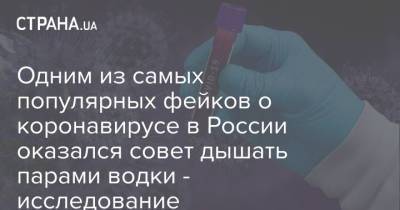 Одним из самых популярных фейков о коронавирусе в России оказался совет дышать парами водки - исследование - strana.ua - Россия