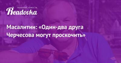 Масалитин: «Один-два друга Черчесова могут проскочить» - readovka.news - Россия