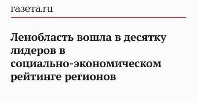 Ленобласть вошла в десятку лидеров в социально-экономическом рейтинге регионов - gazeta.ru - Ленобласть обл.