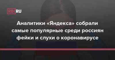 Аналитики «Яндекса» собрали самые популярные среди россиян фейки и слухи о коронавирусе - rb.ru - Россия