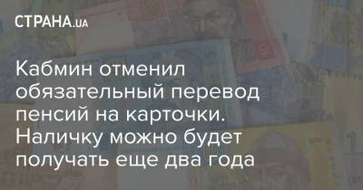 Кабмин отменил обязательный перевод пенсий на карточки. Наличку можно будет получать еще два года - strana.ua