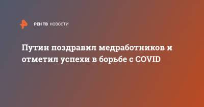 Владимир Путин - Путин поздравил медработников и отметил успехи в борьбе с COVID - ren.tv - Россия