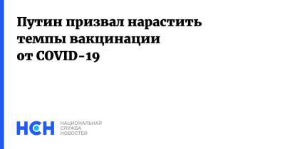 Владимир Путин - Путин призвал нарастить темпы вакцинации от COVID-19 - nsn.fm - Россия