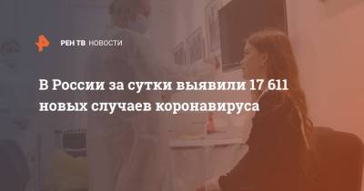 В России за сутки выявили 17 611 новых случаев коронавируса - ren.tv - Россия - Санкт-Петербург - Москва - Московская обл.