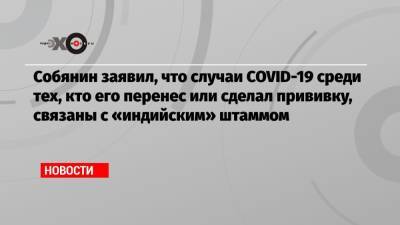 Сергей Собянин - Собянин заявил, что случаи COVID-19 среди тех, кто его перенес или сделал прививку, связаны с «индийским» штаммом - echo.msk.ru - Москва