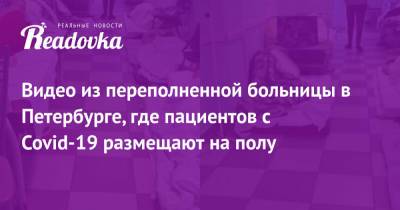 Видео из переполненной больницы в Петербурге, где пациентов с Covid-19 размещают на полу - readovka.news - Санкт-Петербург