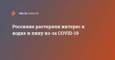 Россияне растеряли интерес к водке и пиву из-за COVID-19 - ren.tv - Россия
