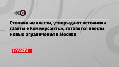 Столичные власти, утверждают источники газеты «Коммерсантъ», готовятся ввести новые ограничения в Москве - echo.msk.ru - Москва