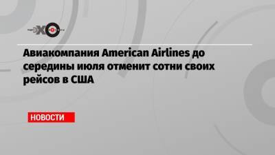 Авиакомпания American Airlines до середины июля отменит сотни своих рейсов в США - echo.msk.ru