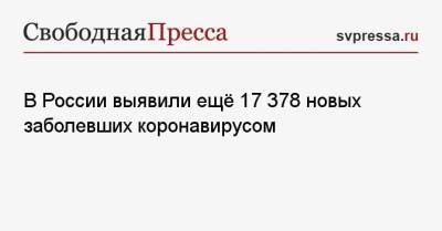 В России выявили ещё 17 378 новых заболевших коронавирусом - svpressa.ru - Россия - Санкт-Петербург - Москва - Московская обл.