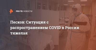 Дмитрий Песков - Песков: Ситуация с распространением COVID в России тяжелая - ren.tv - Россия
