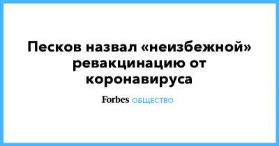 Песков назвал «неизбежной» ревакцинацию от коронавируса - forbes.ru