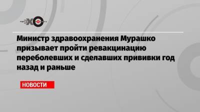 Министр здравоохранения Мурашко призывает пройти ревакцинацию переболевших и сделавших прививки год назад и раньше - echo.msk.ru