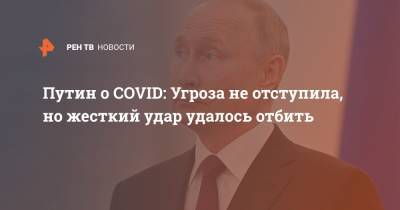 Владимир Путин - Путин о COVID: Угроза не отступила, но жесткий удар удалось отбить - ren.tv - Россия