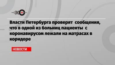 Власти Петербурга проверят сообщения, что в одной из больниц пациенты с коронавирусом лежали на матрасах в коридоре - echo.msk.ru - Петербурга