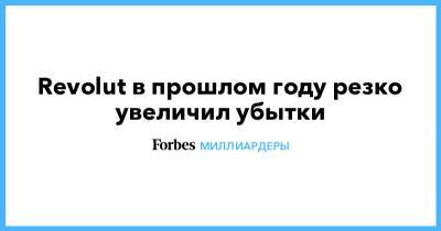 Николай Сторонский - Revolut в прошлом году резко увеличил убытки - forbes.ru